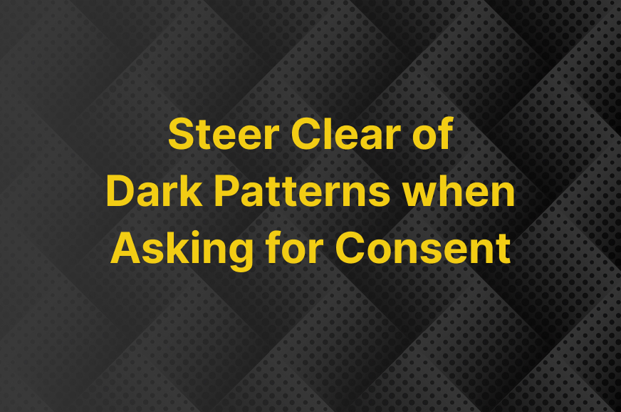 Steer Clear of Dark Pattterns when Asking for Consent